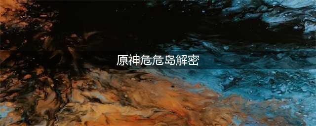 原神2.8危危岛解密攻略 危危岛解密方法分享(原神危危岛解密)