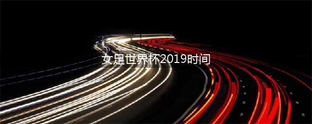 2019女足世界杯完全赛程(女足世界杯2019时间)
