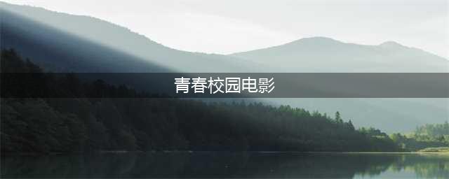 最好看的12部国产青春校园电影 青春是打开了就合不上的书(青春校园电影)