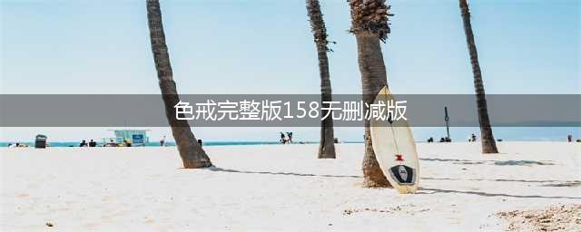 色戒无删减版重映，全球热议！(色戒完整版158无删减版)