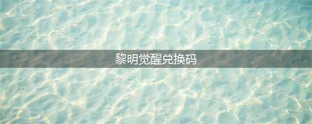 黎明觉醒兑换码2023最新分享 黎明觉醒兑换码有哪些