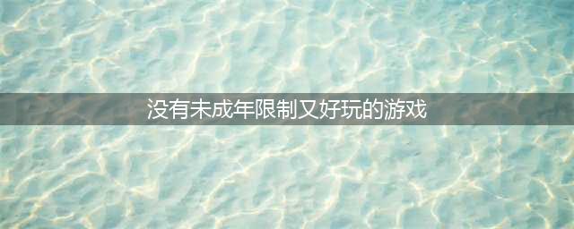 没有未成年限制的游戏推荐前十名2022 未成年可以玩的游戏(没有未成年限制又好玩的游戏)