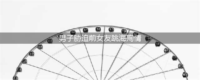 男子胁迫前女友到洱海殉情，结局来了(男子胁迫前女友跳海殉情)