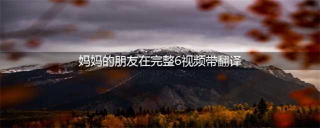 《妈妈的朋友》：一个成长与爱的韩国电影推荐(妈妈的朋友在完整6视频带翻译)