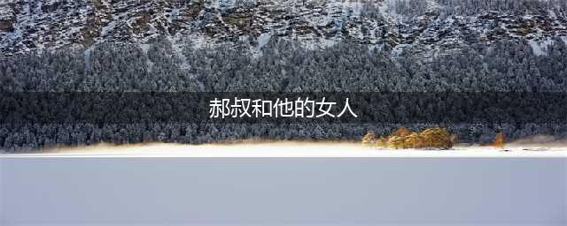 一个女人的出轨故事，原来只是因为他~~~(郝叔和他的女人)