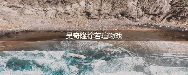 再回过头看看，吴奇隆顺便给徐若瑄融冰吻！(吴奇隆徐若瑄吻戏)
