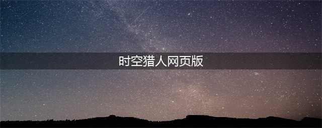 网页游戏大全前十名2021 网页游戏排行合集推荐(时空猎人网页版)