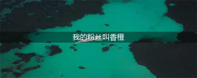 陈翔为什么叫陈翔橙?陈翔现在的人气为什么不火了(我的粉丝叫香橙)