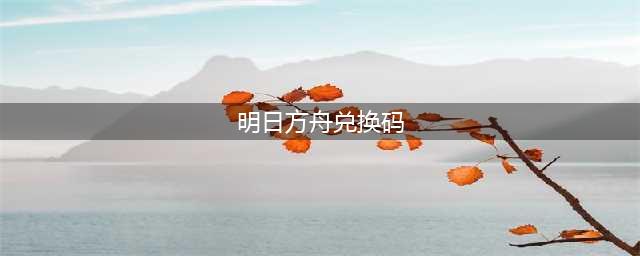 明日方舟兑换码2022大全最新：6月礼包cdk兑换码分享(明日方舟兑换码)
