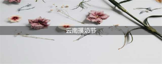 云南让人难以接受的节日是真的存在吗？(云南摸奶节)