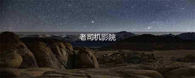 老司机必备的十大免费在线观影网站(老司机影院)