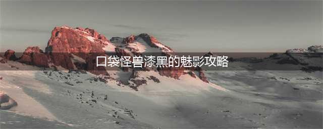 《口袋妖怪》漆黑的魅影攻略大全(口袋怪兽漆黑的魅影攻略)
