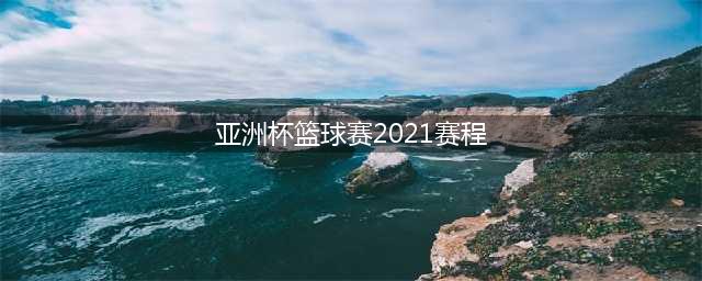 中国男篮亚洲杯赛程2021赛程表(亚洲杯篮球赛2021赛程)