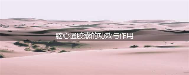 常吃脑心通胶囊，这5个问题一定要搞清楚(脑心通胶囊的功效与作用)