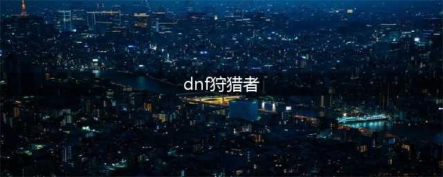 dnf狩猎者110版本装备搭配 dnf110狩猎者毕业装备推荐
