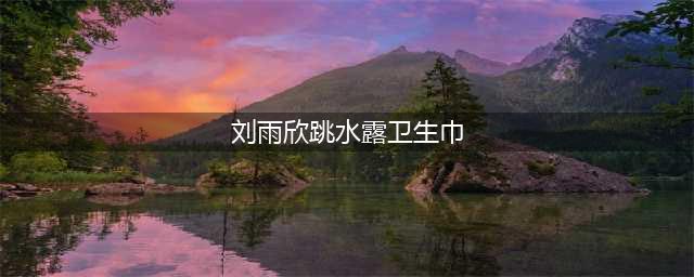 不敢直视！晒胸挤到爆青筋，生理期参加跳水节目(刘雨欣跳水露卫生巾)