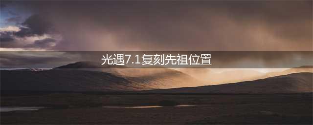 《光遇》7.1复刻先祖位置图文教程 7.1复刻先祖位置在哪里