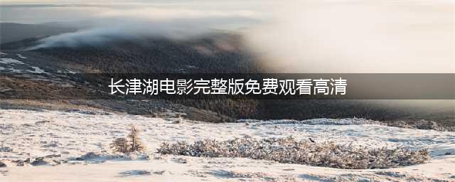 长津湖战役电影（完整版）(长津湖电影完整版免费观看高清)