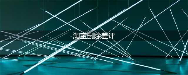 淘宝卖家必读：评价修改/删除问题大汇总(淘宝删除差评)