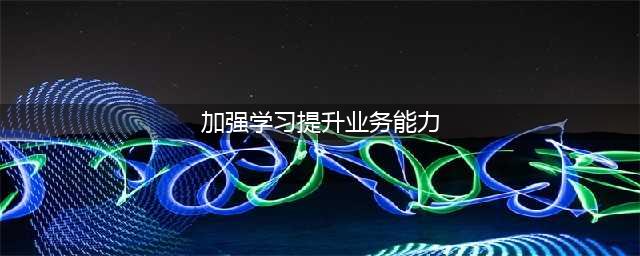 加强业务学习 提升业务能力(加强学习提升业务能力)