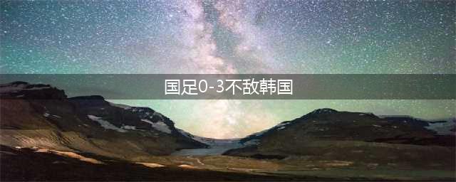 3-1，爆大冷！中国队爆发，再胜韩国队，国产C罗连过7人轰世界波(国足0-3不敌韩国)