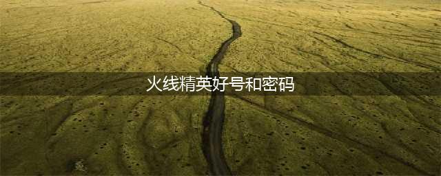 《火线精英》最新永久好号和密码汇总 免费送号亲测没人挤真的(火线精英好号和密码)
