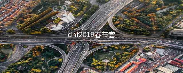 《dnf》2019春节套怎么样 全12套春节套装扮外观汇总(dnf2019春节套)