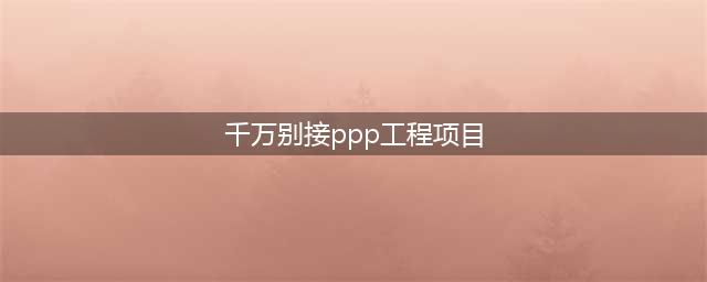 前方高能预警！PPP项目这7个“坑”，千万绕行(千万别接ppp工程项目)