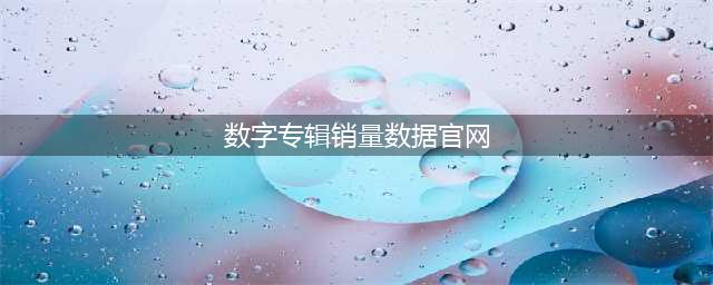 数字专辑销量实时查询网站分享(数字专辑销量数据官网)