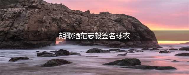 胡歌晒范志毅签名球衣 称对方是自己的偶像(胡歌晒范志毅签名球衣)