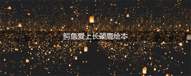 绘本故事《鳄鱼爱上长颈鹿》(鳄鱼爱上长颈鹿绘本)