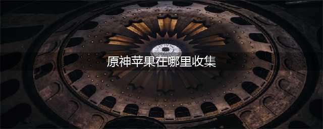 《原神》苹果在哪里收集 苹果收集位置一览