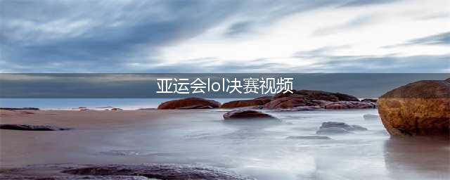 《LOL》2018亚运会总决赛直播回放网址 亚运会决赛哪里可以看(亚运会lol决赛视频)