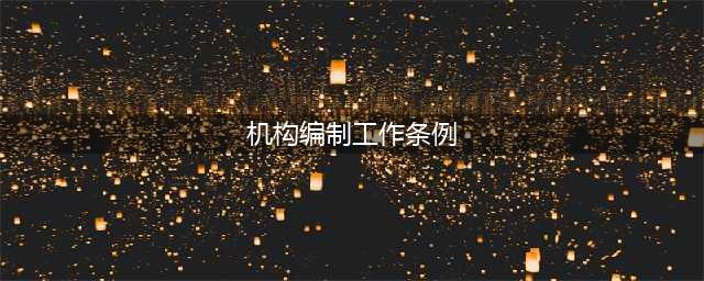 【条例学习】《中国共产党机构编制工作条例》释义（第1期）(机构编制工作条例)