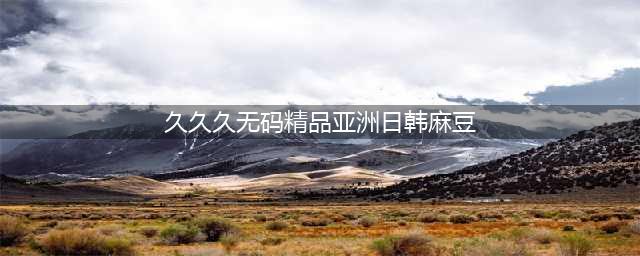 中韩日三国女麻豆大比拼，貌似我更喜欢高潮脸！(久久久无码精品亚洲日韩麻豆)