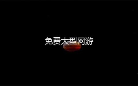 2022大型免费网游排行榜前十 好玩的免费网游推荐(免费大型网游)