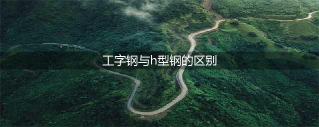 H型钢和工字钢到底有啥区别？看完你就知道了(工字钢与h型钢的区别)