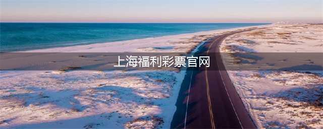 上海风采福利彩票(上海福利彩票官网)