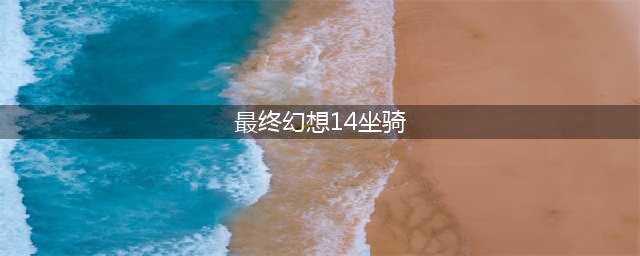 最终幻想14坐骑任务 FF14坐骑任务详解(最终幻想14坐骑)