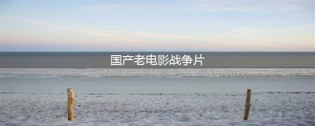 6部经典国产战争电影，最后一部看了好几遍(国产老电影战争片)