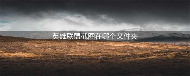 英雄联盟截图在哪个文件夹里-截图所在文件夹位置