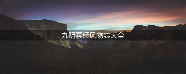 《九阴》手游新版风物志集锦(九阴真经风物志大全)