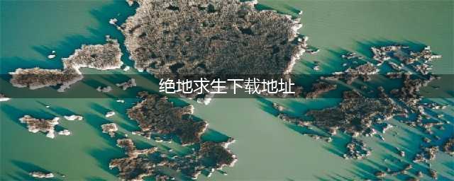国服绝地求生下载地址2022 绝地求生手游下载分享(绝地求生下载地址)