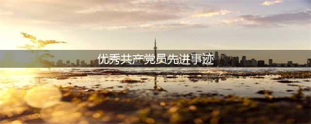 榜样 | 优秀共产党员先进事迹(优秀共产党员先进事迹)