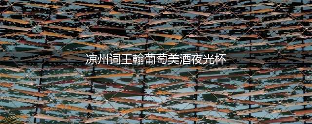 诗词鉴赏｜王翰《凉州词》咏唱的葡萄美酒夜光杯(凉州词王翰葡萄美酒夜光杯)
