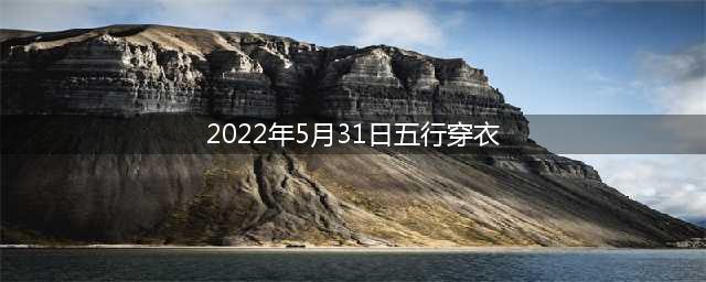 五行穿衣指南：2022年5月31日五行穿衣最旺幸运色(2022年5月31日五行穿衣)