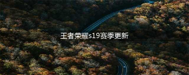 《王者荣耀》S19赛季什么时候更新 S19赛季更新时间一览(王者荣耀s19赛季更新)