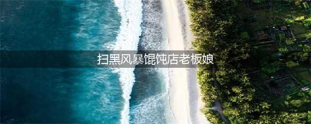 扫黑风暴：看结局才明白，馄饨店老板娘的作用无可替代，为啥？(扫黑风暴馄饨店老板娘)