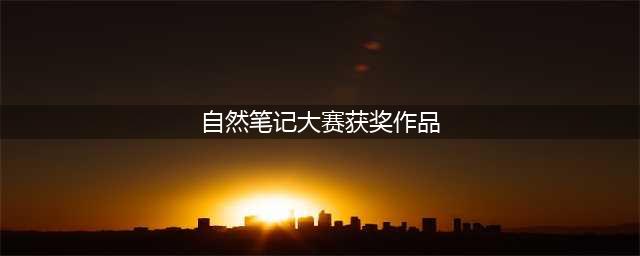自然笔记大赛 | 小学组获奖作品展示（二）(自然笔记大赛获奖作品)