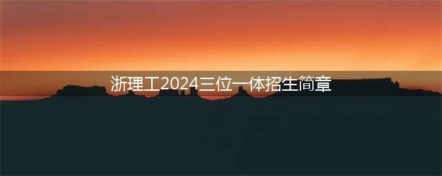 2024年浙理工、浙工大、浙商大、嘉大等9校三位一体招生简章公布(浙理工2024三位一体招生简章)